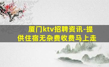 厦门ktv招聘资讯-提供住宿无杂费收费马上走