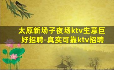 太原新场子夜场ktv生意巨好招聘-真实可靠ktv招聘