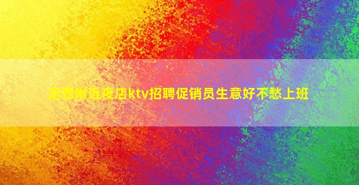 定西附近夜店ktv招聘促销员生意好不愁上班